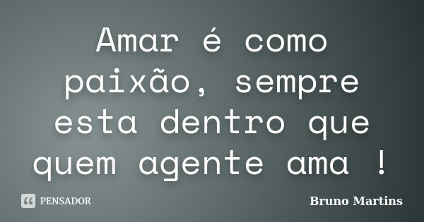 Amar é como paixão, sempre esta dentro que quem agente ama !... Frase de Bruno Martins.