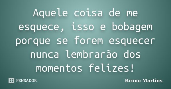 Aquele coisa de me esquece, isso e bobagem porque se forem esquecer nunca lembrarão dos momentos felizes!... Frase de Bruno Martins.