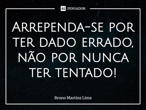 ⁠Arrependa-se por ter dado errado, não por nunca ter tentado!... Frase de Bruno Martins Lima.