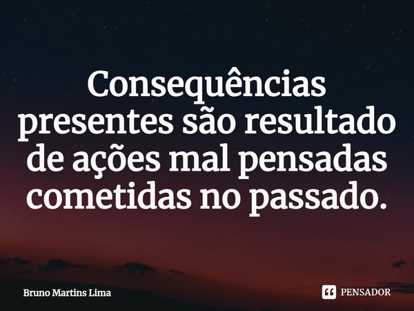 ⁠⁠Consequências presentes são resultado de ações mal pensadas cometidas no passado.... Frase de Bruno Martins Lima.