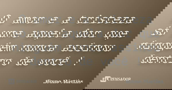 O amor e a tristeza só une aquela dor que ninguém nunca assinou dentro de você !... Frase de Bruno Martins.