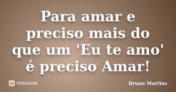 Para amar e preciso mais do que um 'Eu te amo' é preciso Amar!... Frase de Bruno Martins.