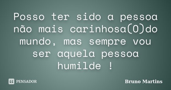Posso ter sido a pessoa não mais carinhosa(O)do mundo, mas sempre vou ser aquela pessoa humilde !... Frase de Bruno Martins.