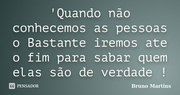 'Quando não conhecemos as pessoas o Bastante iremos ate o fim para sabar quem elas são de verdade !... Frase de Bruno Martins.