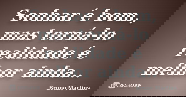 Sonhar é bom, mas torná-lo realidade é melhor ainda..... Frase de Bruno Martins.