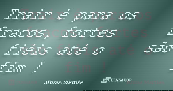 Trair é para os fracos, fortes são fiéis até o fim !... Frase de Bruno Martins.