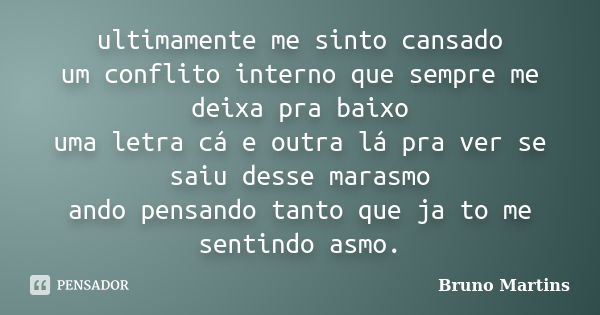 ultimamente me sinto cansado um conflito interno que sempre me deixa pra baixo uma letra cá e outra lá pra ver se saiu desse marasmo ando pensando tanto que ja ... Frase de Bruno.Martins.