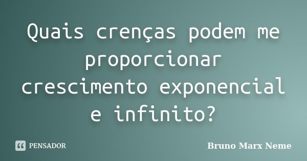 Quais crenças podem me proporcionar crescimento exponencial e infinito?... Frase de Bruno Marx Neme.