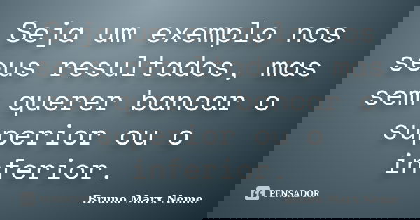 Seja um exemplo nos seus resultados, mas sem querer bancar o superior ou o inferior.... Frase de Bruno Marx Neme.