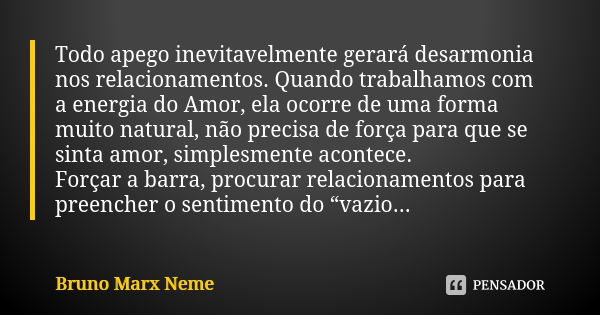 Todo apego inevitavelmente gerará desarmonia nos relacionamentos. Quando trabalhamos com a energia do Amor, ela ocorre de uma forma muito natural, não precisa d... Frase de Bruno Marx Neme.