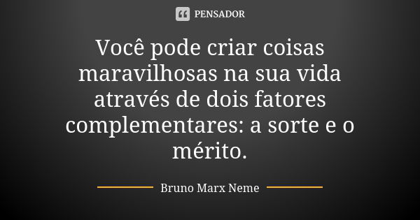 Você pode criar coisas maravilhosas na sua vida através de dois fatores complementares: a sorte e o mérito.... Frase de Bruno Marx Neme.