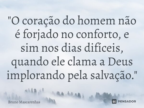 ⁠"O coração do homem não é forjado no conforto, e sim nos dias difíceis, quando ele clama a Deus implorando pela salvação."... Frase de Bruno Mascarenhas.