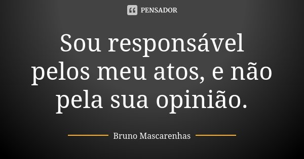 Sou responsável pelos meu atos, e não pela sua opinião.... Frase de Bruno Mascarenhas.