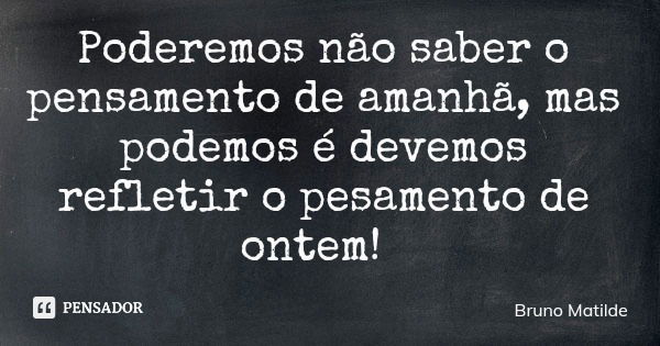 Poderemos não saber o pensamento de amanhã, mas podemos é devemos refletir o pesamento de ontem!... Frase de Bruno Matilde.