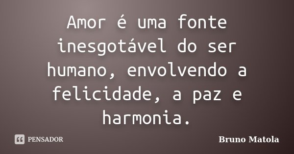 Amor é uma fonte inesgotável do ser humano, envolvendo a felicidade, a paz e harmonia.... Frase de Bruno Matola.