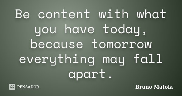 Be content with what you have today, because tomorrow everything may fall apart.... Frase de Bruno Matola.