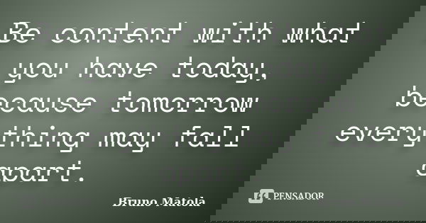 Be content with what you have today, because tomorrow everything may fall apart.... Frase de Bruno Matola.