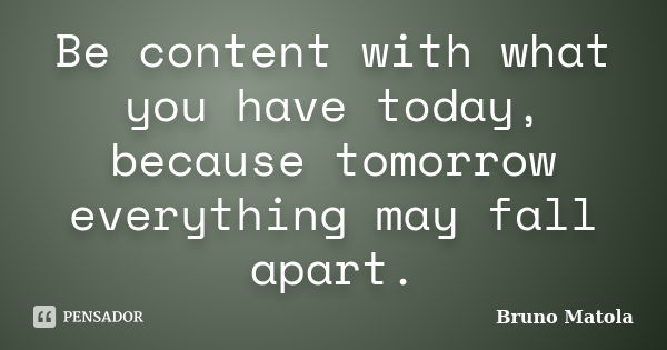 Be content with what you have today, because tomorrow everything may fall apart.... Frase de Bruno Matola.