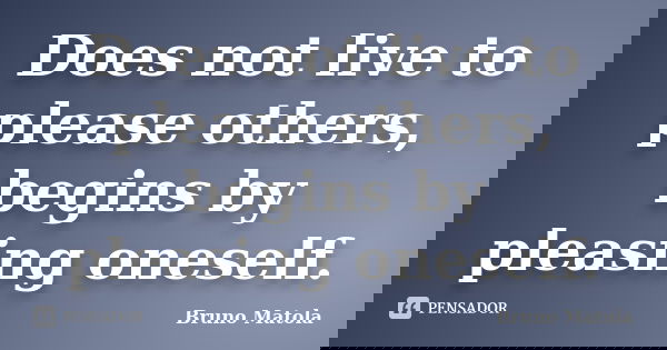 Does not live to please others, begins by pleasing oneself.... Frase de Bruno Matola.