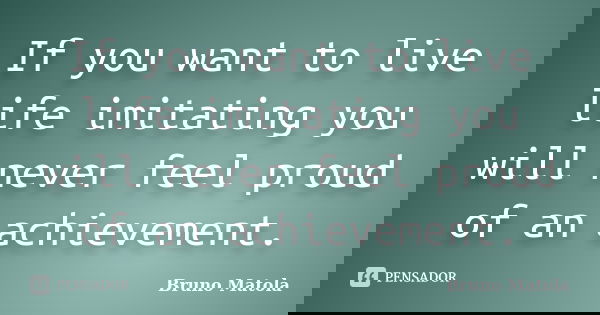 If you want to live life imitating you will never feel proud of an achievement.... Frase de Bruno Matola.