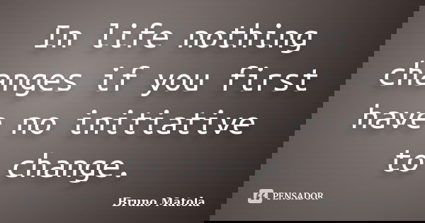 In life nothing changes if you first have no initiative to change.... Frase de Bruno Matola.