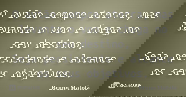 O avião sempre aterra, mas levanta o voo e chega no seu destino, Seja persistente e alcance os seus objetivos.... Frase de Bruno Matola.