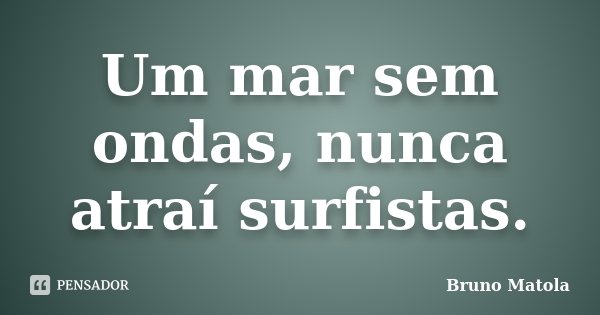 Um mar sem ondas, nunca atraí surfistas.... Frase de Bruno Matola.