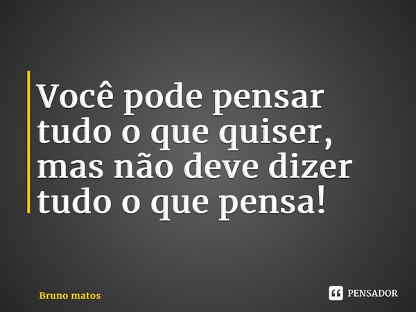 Você pode pensar tudo o que quiser, mas não deve dizer tudo o que pensa!... Frase de Bruno matos.
