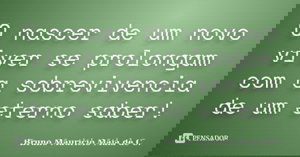 O nascer de um novo viver se prolongam com a sobrevivencia de um eterno saber!... Frase de Bruno Mauricio Maia de C..