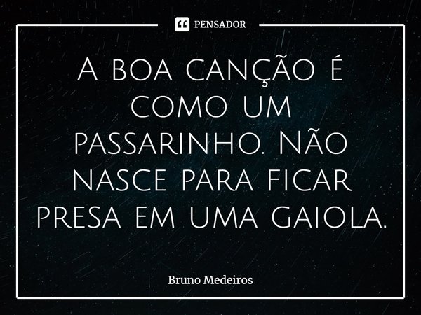 ⁠A boa canção é como um passarinho. Não nasce para ficar presa em uma gaiola.... Frase de Bruno Medeiros.