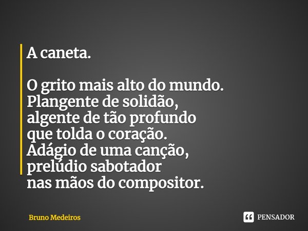 ⁠A caneta. O grito mais alto do mundo. Plangente de solidão, algente de tão profundo⁠ que tolda o coração. Adágio de uma canção, prelúdio sabotador nas mãos do ... Frase de Bruno Medeiros.
