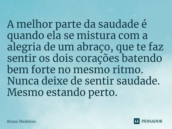 ⁠⁠A melhor parte da saudade é quando ela se mistura com a alegria de um abraço, que te faz sentir os dois corações batendo bem forte no mesmo ritmo. Nunca deixe... Frase de Bruno Medeiros.