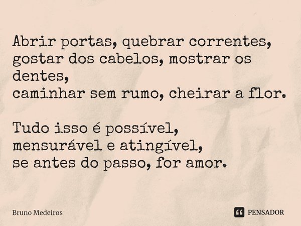 ⁠Abrir portas, quebrar correntes, gostar dos cabelos, mostrar os dentes, caminhar sem rumo, cheirar a flor. Tudo isso é possível, mensurável e atingível, se ant... Frase de Bruno Medeiros.