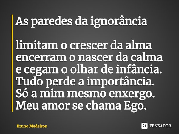 As paredes da ignorância limitam o crescer da alma encerram o nascer da calma e cegam o olhar de infância. Tudo perde a importância. Só a mim mesmo enxergo. Meu... Frase de Bruno Medeiros.