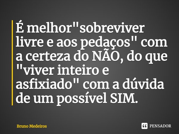 ⁠É melhor "sobreviver livre e aos pedaços" com a certeza do NÃO, do que "viver inteiro e asfixiado" com a dúvida de um possível SIM.... Frase de Bruno Medeiros.