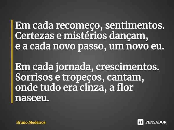 ⁠Em cada recomeço, sentimentos. Certezas e mistérios dançam, e a cada novo passo, um novo eu. Em cada jornada, crescimentos. Sorrisos e tropeços, cantam, onde t... Frase de Bruno Medeiros.