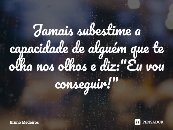 ⁠Jamais subestime a capacidade de alguém que te olha nos olhos e diz: "Eu vou conseguir!"... Frase de Bruno Medeiros.