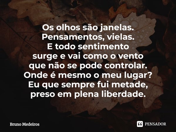 ⁠Os olhos são janelas. Pensamentos, vielas. E todo sentimento surge e vai como o vento que não se pode controlar. Onde é mesmo o meu lugar? Eu que sempre fui me... Frase de Bruno Medeiros.