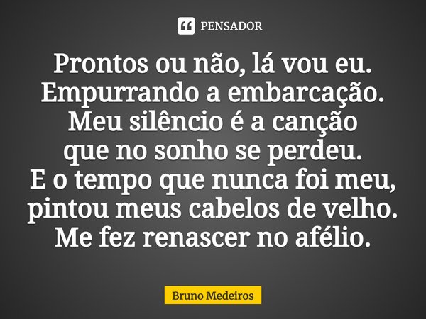 ⁠Prontos ou não, lá vou eu. Empurrando a embarcação. Meu silêncio é a canção que no sonho se perdeu. E o tempo que nunca foi meu, pintou meus cabelos de velho. ... Frase de Bruno Medeiros.