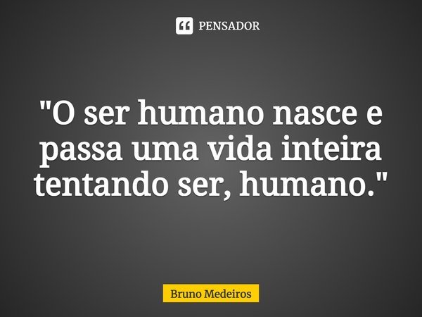 ⁠"O ser humano nasce e passa uma vida inteira tentando ser, humano."... Frase de Bruno Medeiros.