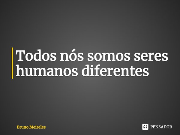 ⁠Todos nós somos seres humanos diferentes... Frase de Bruno Meireles.