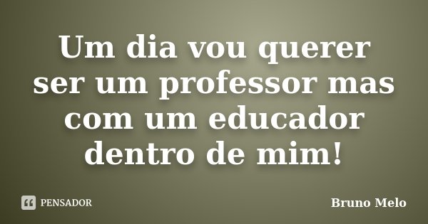 Um dia vou querer ser um professor mas com um educador dentro de mim!... Frase de Bruno Melo.