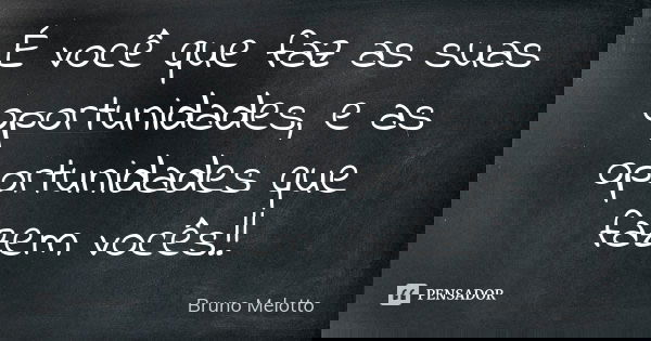 É você que faz as suas oportunidades, e as oportunidades que fazem vocês!!... Frase de Bruno Melotto.