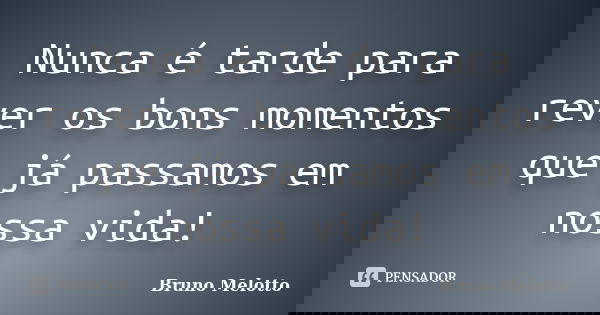 Nunca é tarde para rever os bons momentos que já passamos em nossa vida!... Frase de Bruno Melotto.