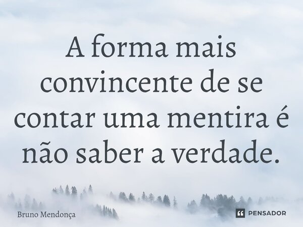 ⁠A forma mais convincente de se contar uma mentira é não saber a verdade.... Frase de Bruno Mendonça.