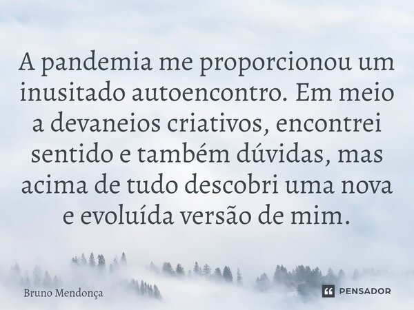 ⁠A pandemia me proporcionou um inusitado autoencontro. Em meio a devaneios criativos, encontrei sentido e também dúvidas, mas acima de tudo descobri uma nova e ... Frase de Bruno Mendonça.