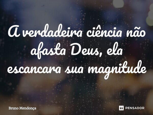 ⁠A verdadeira ciência não afasta Deus, ela escancara sua magnitude... Frase de Bruno Mendonça.