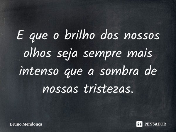 E que o brilho dos nossos olhos seja sempre mais intenso que a sombra de nossas tristezas.... Frase de Bruno Mendonça.