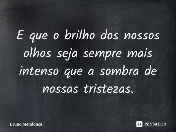 E que o brilho dos nossos olhos seja sempre mais intenso que a sombra de nossas tristezas.... Frase de Bruno Mendonça.