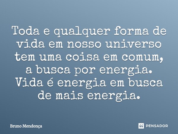 ⁠Toda e qualquer forma de vida em nosso universo tem uma coisa em comum, a busca por energia. Vida é energia em busca de mais energia.... Frase de Bruno Mendonça.